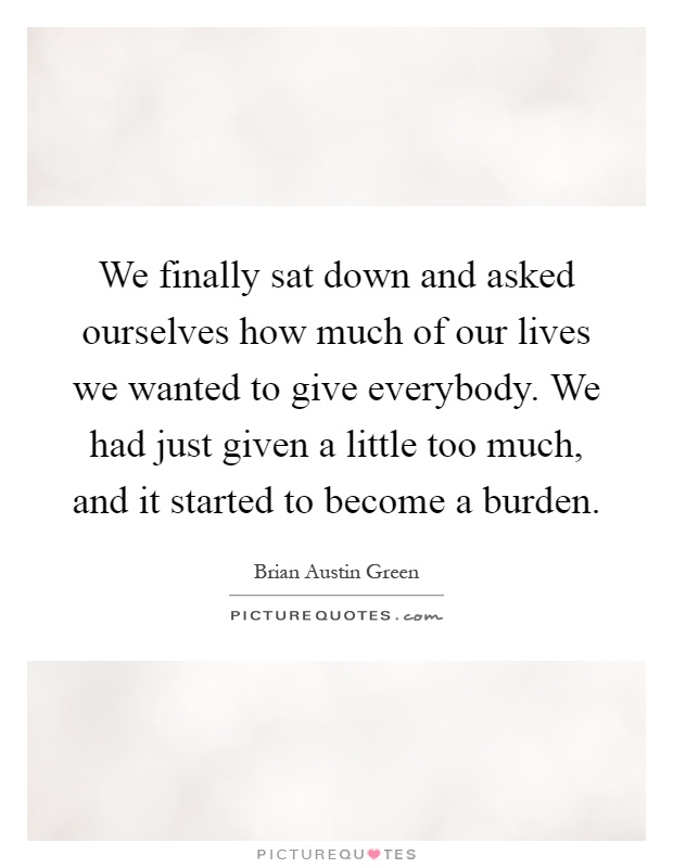 We finally sat down and asked ourselves how much of our lives we wanted to give everybody. We had just given a little too much, and it started to become a burden Picture Quote #1