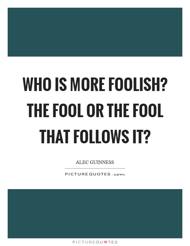 Who is more foolish? the fool or the fool that follows it? Picture Quote #1