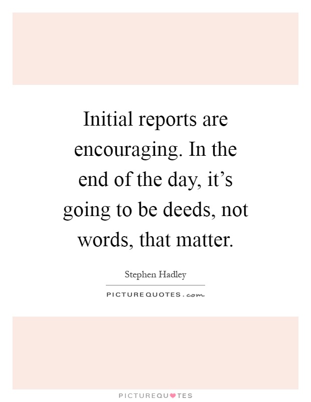 Initial reports are encouraging. In the end of the day, it’s going to be deeds, not words, that matter Picture Quote #1
