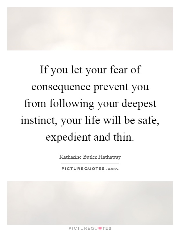 If you let your fear of consequence prevent you from following your deepest instinct, your life will be safe, expedient and thin Picture Quote #1