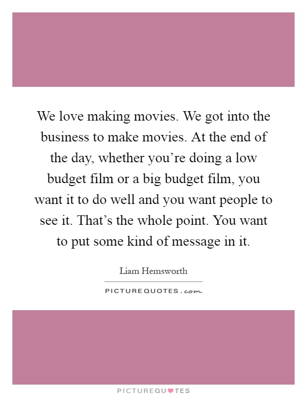 We love making movies. We got into the business to make movies. At the end of the day, whether you’re doing a low budget film or a big budget film, you want it to do well and you want people to see it. That’s the whole point. You want to put some kind of message in it Picture Quote #1