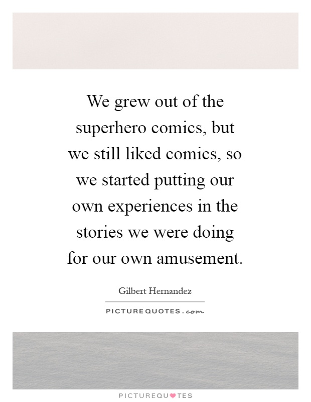 We grew out of the superhero comics, but we still liked comics, so we started putting our own experiences in the stories we were doing for our own amusement Picture Quote #1
