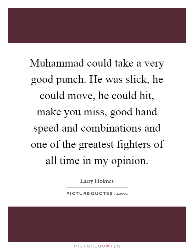 Muhammad could take a very good punch. He was slick, he could move, he could hit, make you miss, good hand speed and combinations and one of the greatest fighters of all time in my opinion Picture Quote #1