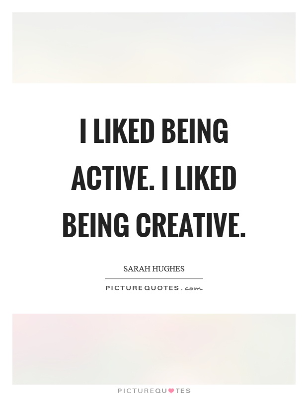 I liked being active. I liked being creative Picture Quote #1