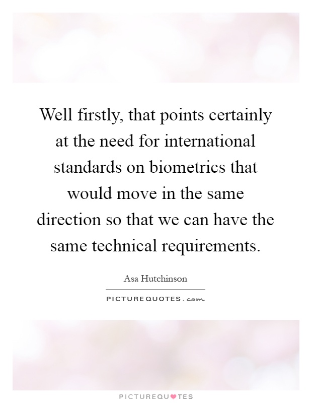Well firstly, that points certainly at the need for international standards on biometrics that would move in the same direction so that we can have the same technical requirements Picture Quote #1