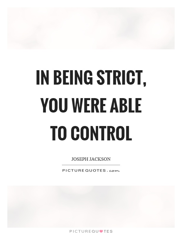 In being strict, you were able to control Picture Quote #1