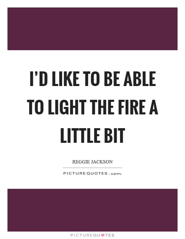 I’d like to be able to light the fire a little bit Picture Quote #1