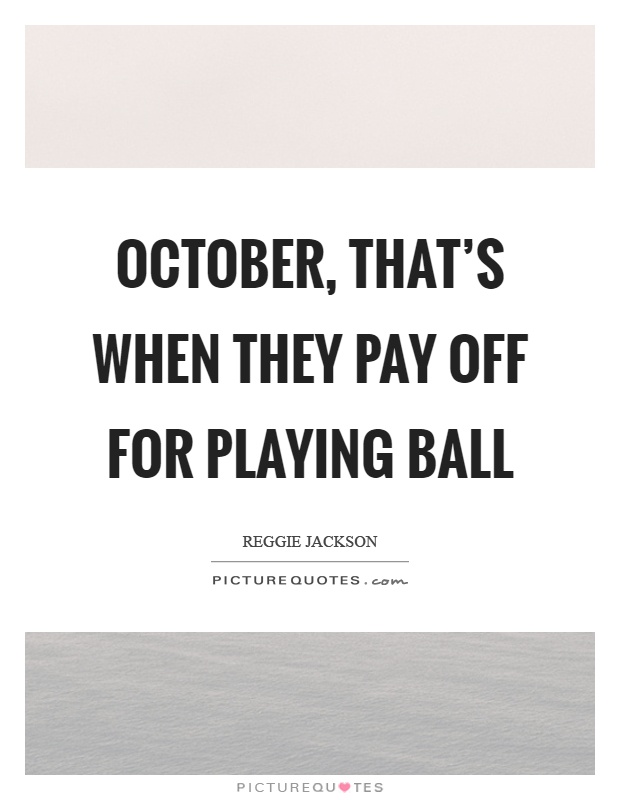 October, that’s when they pay off for playing ball Picture Quote #1