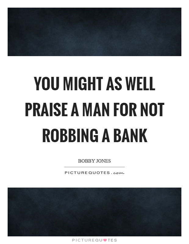 You might as well praise a man for not robbing a bank Picture Quote #1