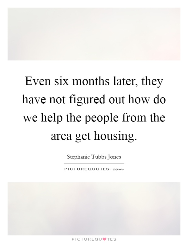 Even six months later, they have not figured out how do we help the people from the area get housing Picture Quote #1
