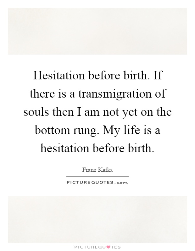 Hesitation before birth. If there is a transmigration of souls then I am not yet on the bottom rung. My life is a hesitation before birth Picture Quote #1