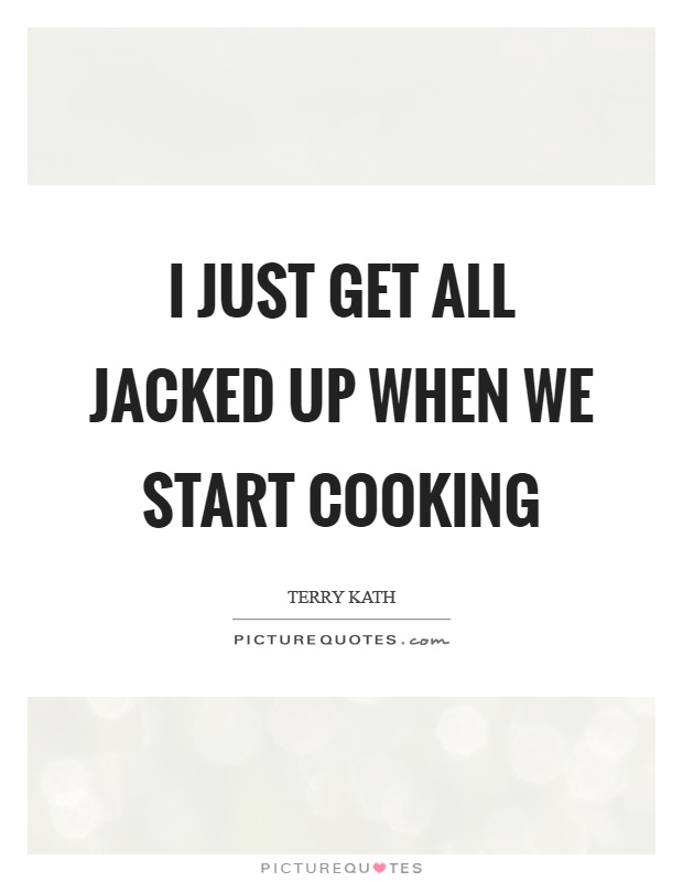 I just get all jacked up when we start cooking Picture Quote #1