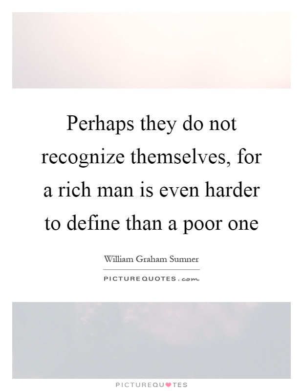 Perhaps they do not recognize themselves, for a rich man is even harder to define than a poor one Picture Quote #1