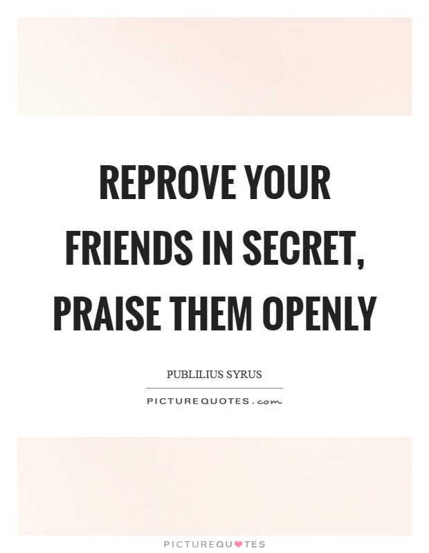 Reprove your friends in secret, praise them openly Picture Quote #1