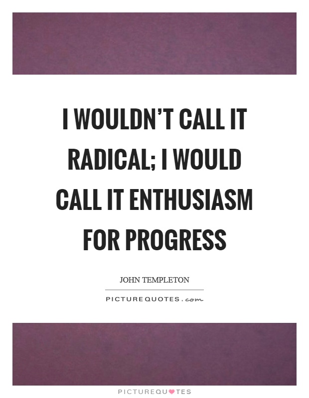 I wouldn’t call it radical; I would call it enthusiasm for progress Picture Quote #1