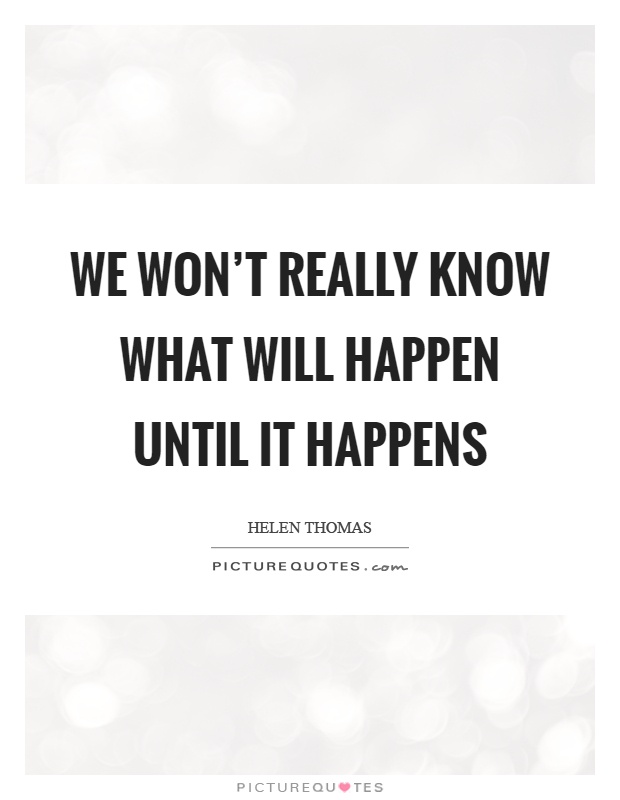 We won’t really know what will happen until it happens Picture Quote #1