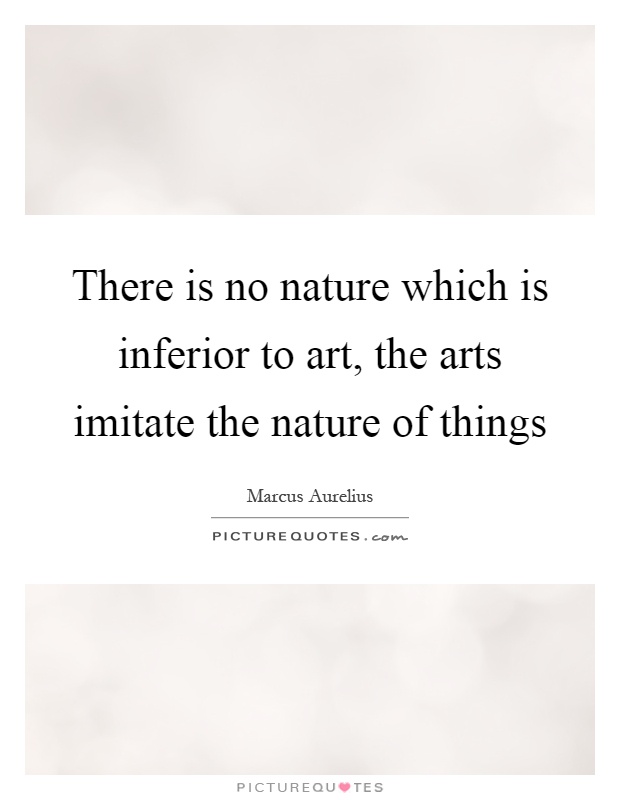 There is no nature which is inferior to art, the arts imitate the nature of things Picture Quote #1