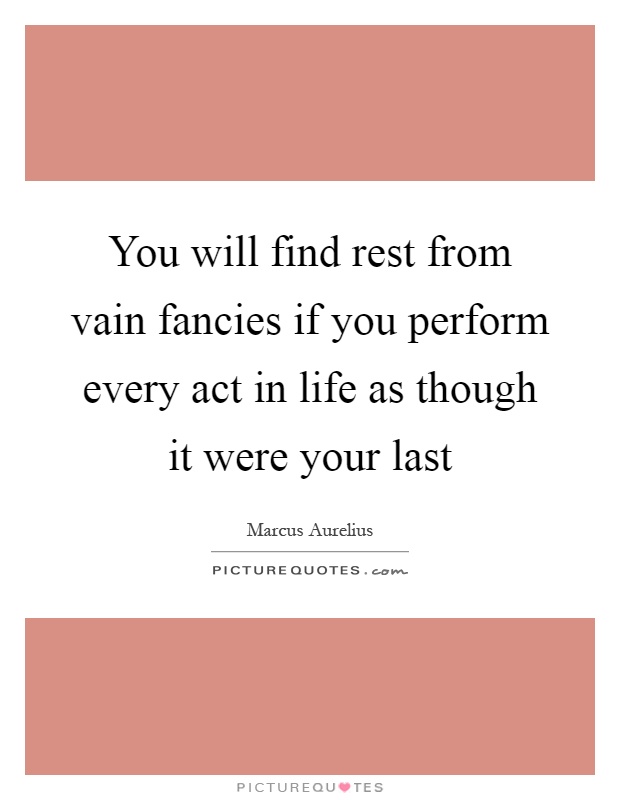 You will find rest from vain fancies if you perform every act in life as though it were your last Picture Quote #1