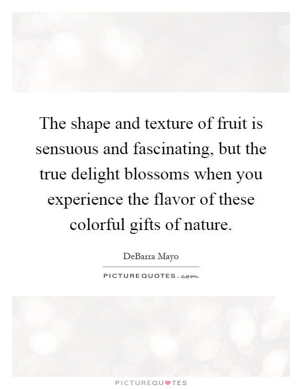 The shape and texture of fruit is sensuous and fascinating, but the true delight blossoms when you experience the flavor of these colorful gifts of nature Picture Quote #1