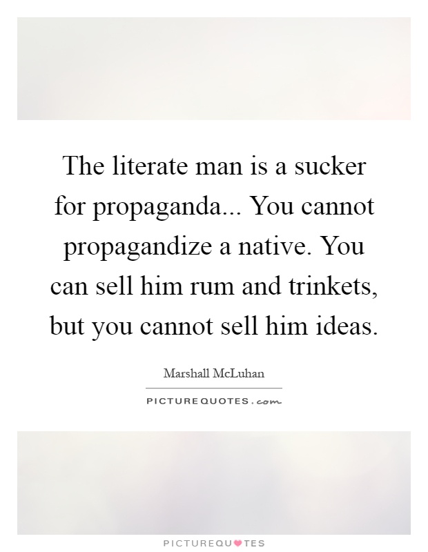 The literate man is a sucker for propaganda... You cannot propagandize a native. You can sell him rum and trinkets, but you cannot sell him ideas Picture Quote #1