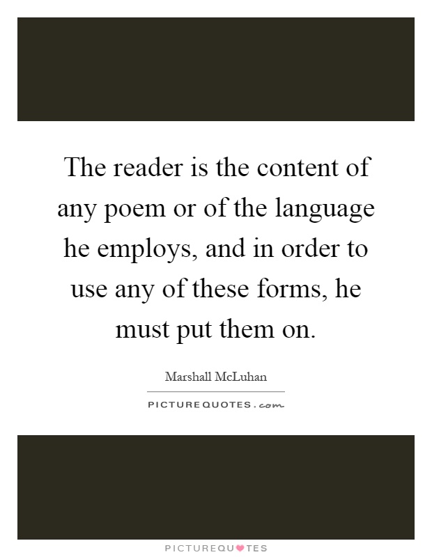 The reader is the content of any poem or of the language he employs, and in order to use any of these forms, he must put them on Picture Quote #1