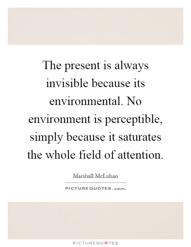 The present is always invisible because its environmental. No environment is perceptible, simply because it saturates the whole field of attention Picture Quote #1