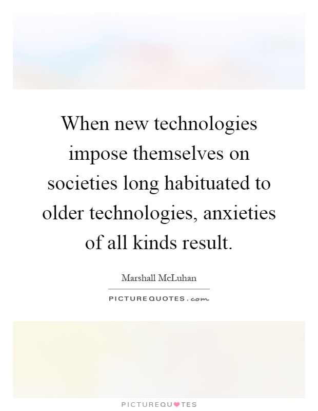When new technologies impose themselves on societies long habituated to older technologies, anxieties of all kinds result Picture Quote #1