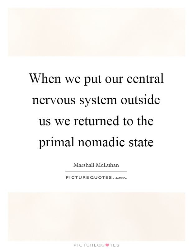 When we put our central nervous system outside us we returned to the primal nomadic state Picture Quote #1