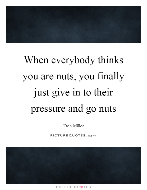 when-everybody-thinks-you-are-nuts-you-finally-just-give-in-to