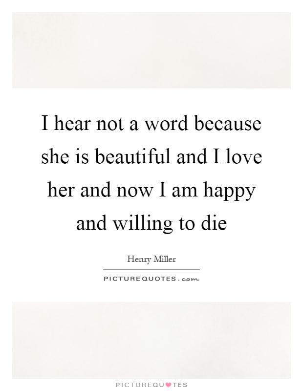 I hear not a word because she is beautiful and I love her and now I am happy and willing to die Picture Quote #1