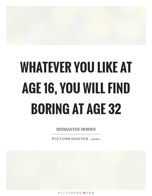 Whatever you like at age 16, you will find boring at age 32 Picture Quote #1