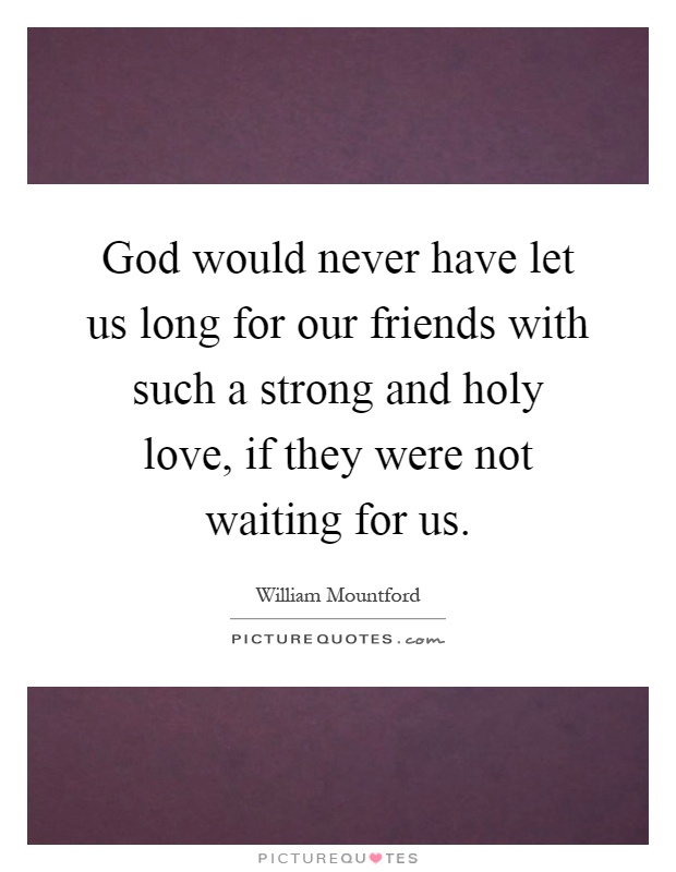 God would never have let us long for our friends with such a strong and holy love, if they were not waiting for us Picture Quote #1