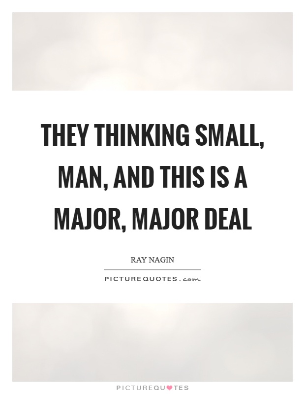 They thinking small, man, and this is a major, major deal Picture Quote #1