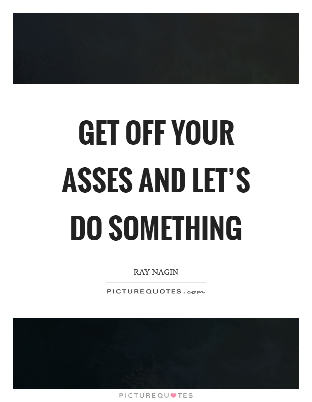 Get off your asses and let’s do something Picture Quote #1