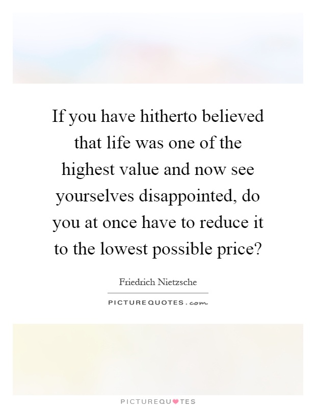 If you have hitherto believed that life was one of the highest value and now see yourselves disappointed, do you at once have to reduce it to the lowest possible price? Picture Quote #1