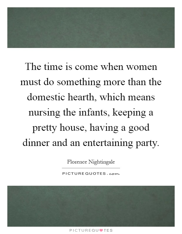 The time is come when women must do something more than the domestic hearth, which means nursing the infants, keeping a pretty house, having a good dinner and an entertaining party Picture Quote #1