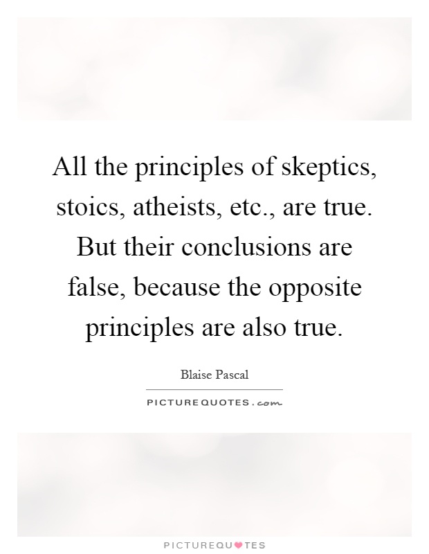 All the principles of skeptics, stoics, atheists, etc., are true. But their conclusions are false, because the opposite principles are also true Picture Quote #1