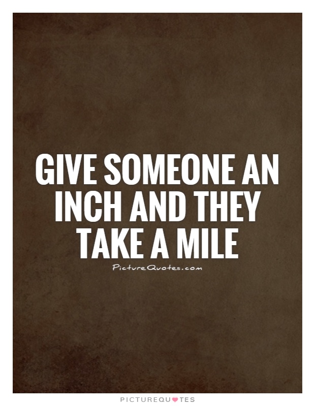 Give someone an inch and they take a mile Picture Quote #1