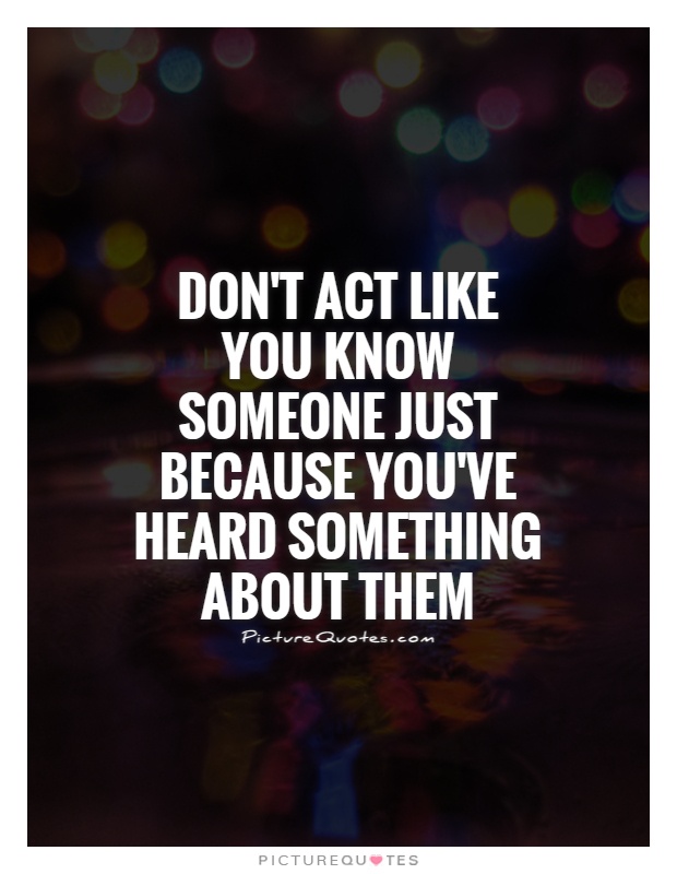 Don't act like you know someone just because you've heard something about them Picture Quote #1