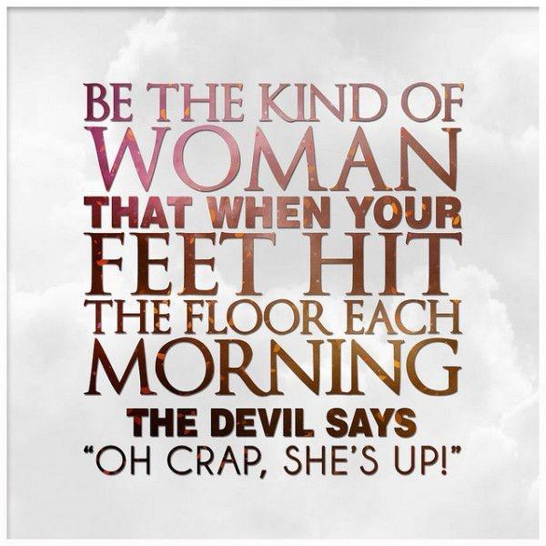 Be the kind of woman that when your feet hit the floor each morning the devil says 