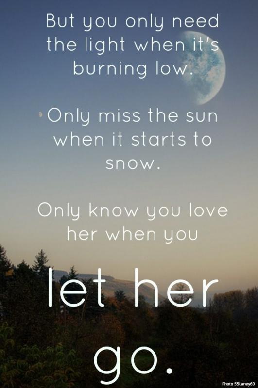 But you only need the light when it's burning low. Only miss the sun when it starts to snow. Only know you love her when you let her go Picture Quote #1