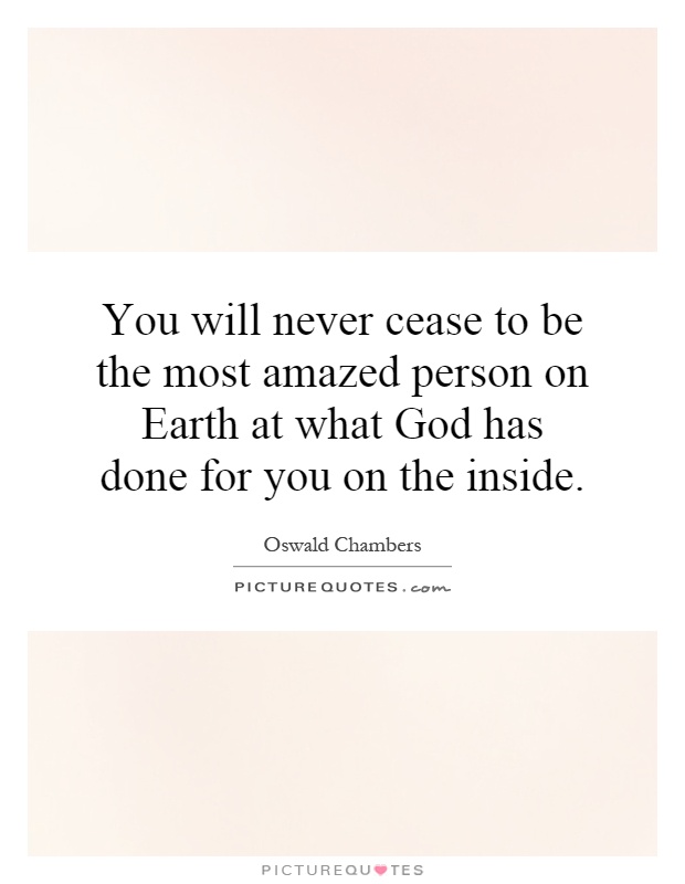 You will never cease to be the most amazed person on Earth at what God has done for you on the inside Picture Quote #1