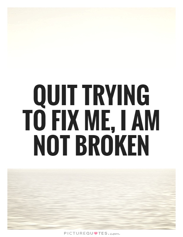 Quit trying to fix me, I am not broken Picture Quote #1