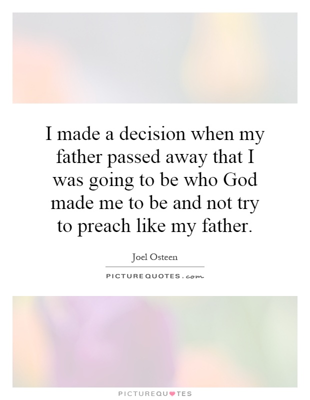 I made a decision when my father passed away that I was going to be who God made me to be and not try to preach like my father Picture Quote #1