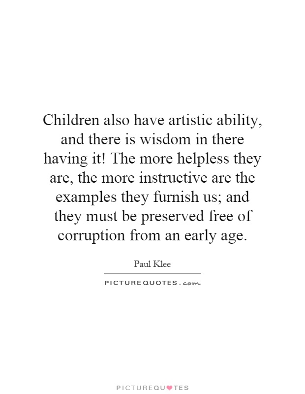 Children also have artistic ability, and there is wisdom in there having it! The more helpless they are, the more instructive are the examples they furnish us; and they must be preserved free of corruption from an early age Picture Quote #1