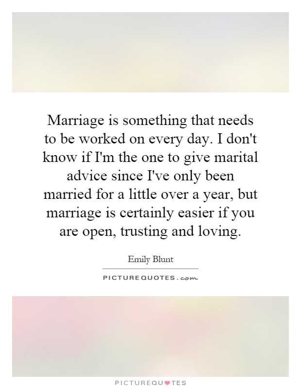 Marriage is something that needs to be worked on every day. I don't know if I'm the one to give marital advice since I've only been married for a little over a year, but marriage is certainly easier if you are open, trusting and loving Picture Quote #1