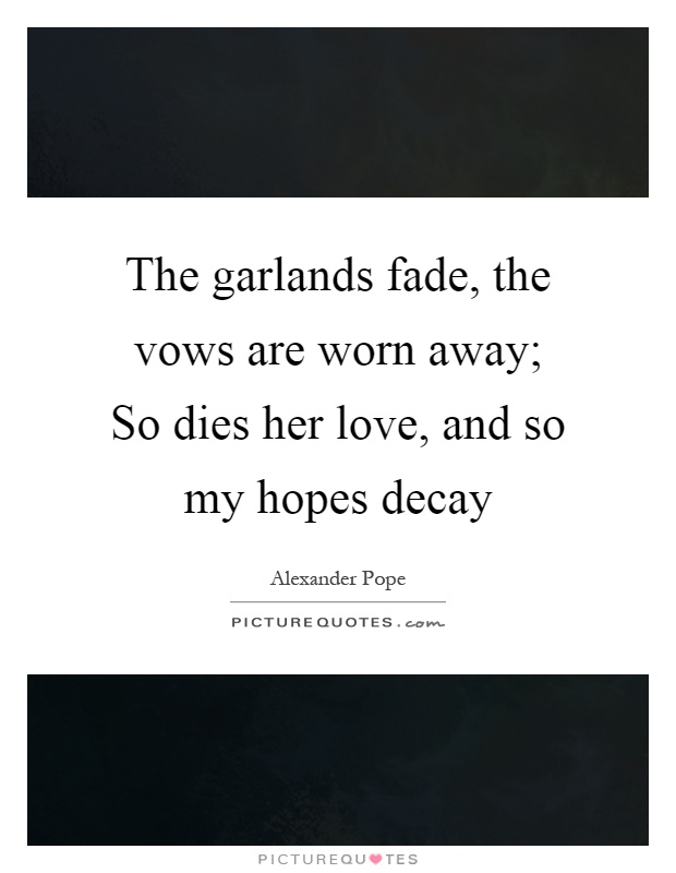The garlands fade, the vows are worn away; So dies her love, and so my hopes decay Picture Quote #1
