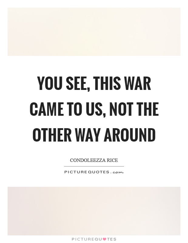 You see, this war came to us, not the other way around Picture Quote #1