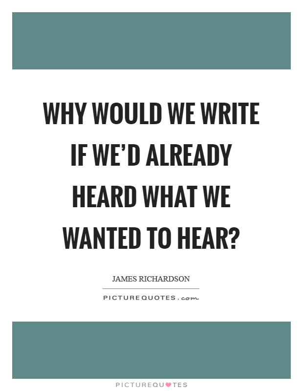 Why would we write if we'd already heard what we wanted to hear? Picture Quote #1
