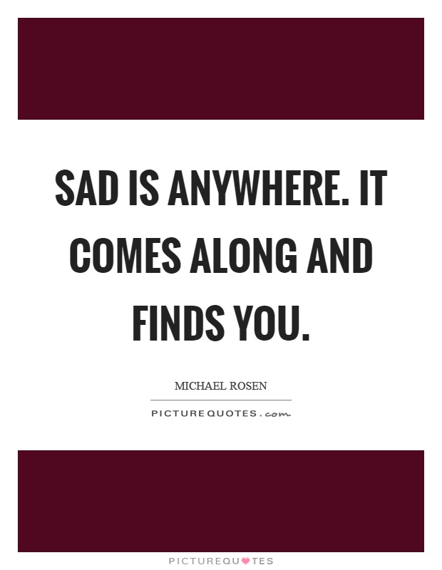 Sad is anywhere. It comes along and finds you Picture Quote #1